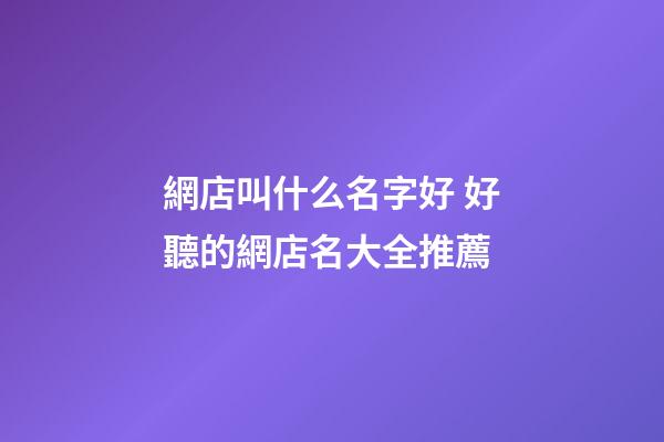 網店叫什么名字好 好聽的網店名大全推薦-第1張-店鋪起名-玄機派